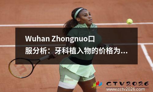 Wuhan Zhongnuo口服分析：牙科植入物的价格为2024年的价格表