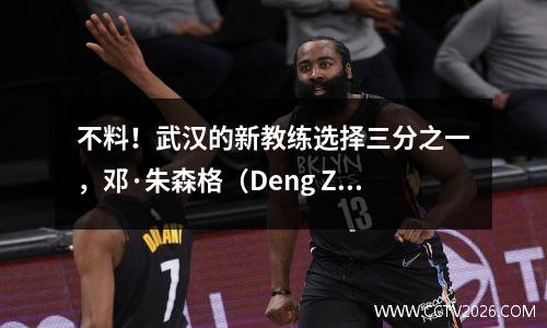 不料！武汉的新教练选择三分之一，邓·朱森格（Deng Zhuoxiang