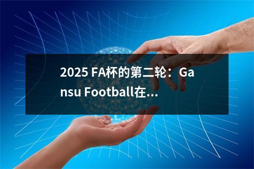 2025 FA杯的第二轮：Gansu Football在22年内实现了自己的梦想。可以复制“ Jingchuan Wenhui奇迹”