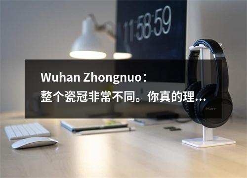 Wuhan Zhongnuo：整个瓷冠非常不同。你真的理解吗？