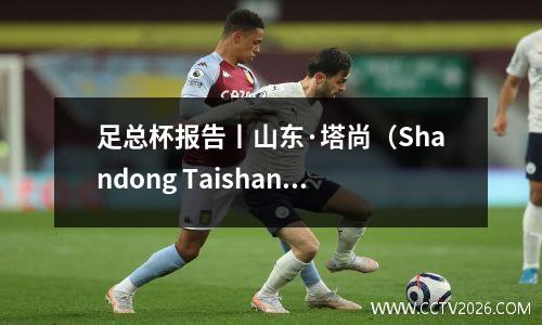 足总杯报告丨山东·塔尚（Shandong Taishan）扭转了武汉的三个镇