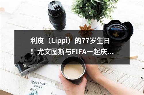 利皮（Lippi）的77岁生日！尤文图斯与FIFA一起庆祝其生日，广州团队多次发送祝福