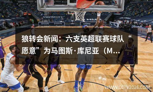 狼转会新闻：六支英超联赛球队“愿意”为马图斯·库尼亚（Mattus Cunia）提供高价