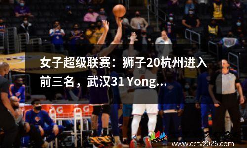 女子超级联赛：狮子20杭州进入前三名，武汉31 Yongchuan，Sanzhen和Jiangda首次获胜