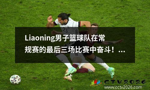Liaoning男子篮球队在常规赛的最后三场比赛中奋斗！真实的测试！