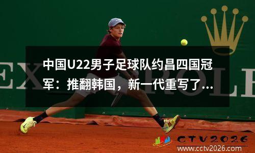 中国U22男子足球队约昌四国冠军：推翻韩国，新一代重写了亚洲足球景观