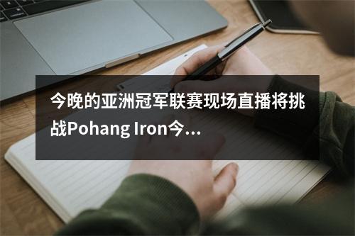 今晚的亚洲冠军联赛现场直播将挑战Pohang Iron今晚的18:00 Shandong Taishan，Shandong Taishan将获胜！