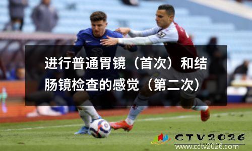 进行普通胃镜（首次）和结肠镜检查的感觉（第二次）