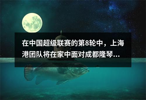 在中国超级联赛的第8轮中，上海港团队将在家中面对成都隆琴队。结果预览