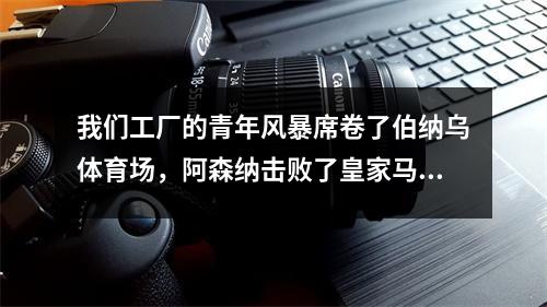 我们工厂的青年风暴席卷了伯纳乌体育场，阿森纳击败了皇家马德里，返回冠军联赛半决赛