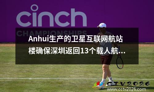Anhui生产的卫星互联网航站楼确保深圳返回13个载人航天器高清实时广播