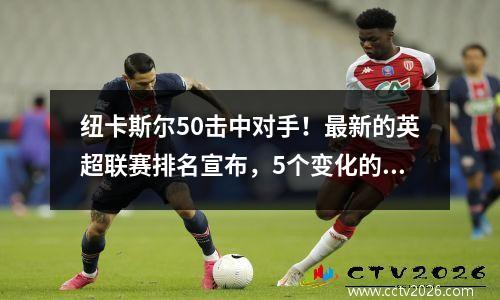 纽卡斯尔50击中对手！最新的英超联赛排名宣布，5个变化的模式也发生了变化。