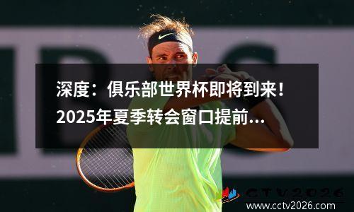 深度：俱乐部世界杯即将到来！ 2025年夏季转会窗口提前打开并揭示秘密