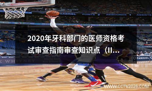 2020年牙科部门的医师资格考试审查指南审查知识点（II）