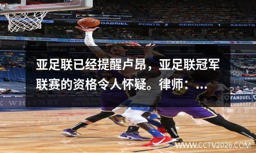 亚足联已经提醒卢昂，亚足联冠军联赛的资格令人怀疑。律师：推翻此案的可能性很小
