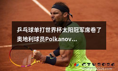 乒乓球单打世界杯太阳冠军席卷了奥地利球员Polkanova 40进入四分之一决赛