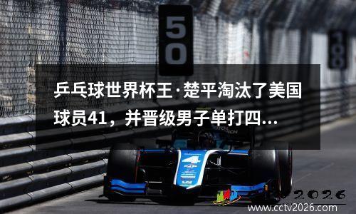 乒乓球世界杯王·楚平淘汰了美国球员41，并晋级男子单打四分之一决赛