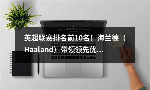 英超联赛排名前10名！海兰德（Haaland）带领领先优势，“摇晃儿子”在名单上，有两名曼联球员！