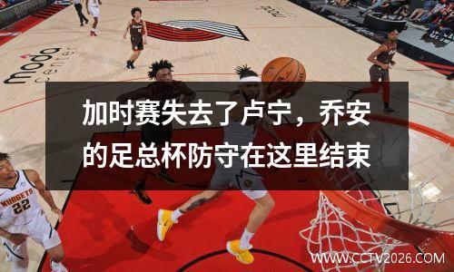 加时赛失去了卢宁，乔安的足总杯防守在这里结束