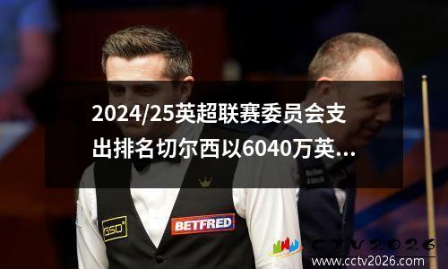 2024/25英超联赛委员会支出排名切尔西以6040万英镑的价格排名第一