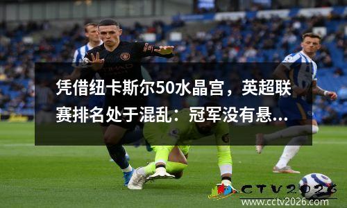 凭借纽卡斯尔50水晶宫，英超联赛排名处于混乱：冠军没有悬念，在第7至3位中只缺少5分