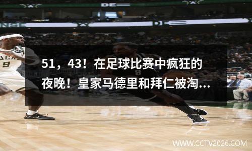 51，43！在足球比赛中疯狂的夜晚！皇家马德里和拜仁被淘汰，冠军联赛四分之一决赛被释放，英超联赛再次改变