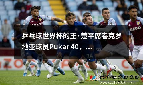 乒乓球世界杯的王·楚平席卷克罗地亚球员Pukar 40，并连续两次胜利进入前16名