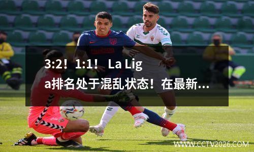 3:2！1:1！ La Liga排名处于混乱状态！在最新的积分榜上，皇家马德里率领先+马德里竞技场落后！