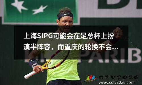 上海SIPG可能会在足总杯上扮演半阵容，而重庆的轮换不会很小