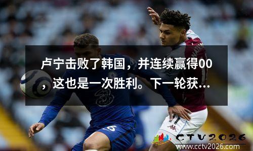卢宁击败了韩国，并连续赢得00，这也是一次胜利。下一轮获胜将在11年后再次参加淘汰赛。