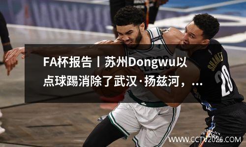 FA杯报告丨苏州Dongwu以点球踢消除了武汉·扬兹河，上海港口赢得了巨大的胜利，并与宗教队进步