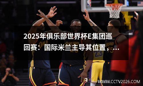 2025年俱乐部世界杯E集团巡回赛：国际米兰主导其位置，乌拉瓦红钻石在北美