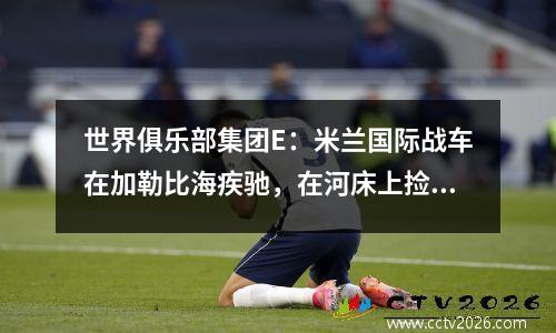 世界俱乐部集团E：米兰国际战车在加勒比海疾驰，在河床上捡起亚洲红色钻石[谈论世界俱乐部24]