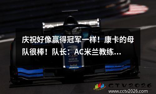 庆祝好像赢得冠军一样！康卡的母队很棒！队长：AC米兰教练给我建议