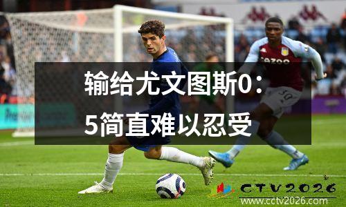 输给尤文图斯0：5简直难以忍受