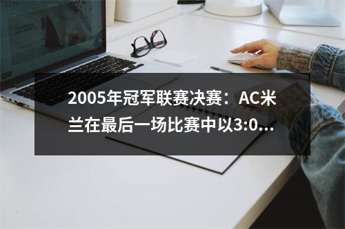 2005年冠军联赛决赛：AC米兰在最后一场比赛中以3:0领先3:0，3:3球员跌倒