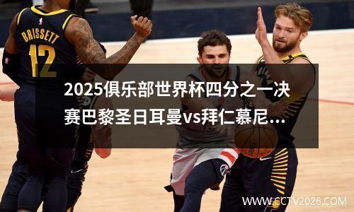 2025俱乐部世界杯四分之一决赛巴黎圣日耳曼vs拜仁慕尼黑活动分析