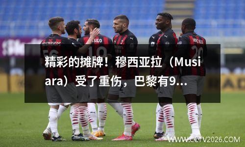 精彩的摊牌！穆西亚拉（Musiara）受了重伤，巴黎有9人在巴黎20拜仁，杜伊（Douai）得分，登贝勒（Dembele