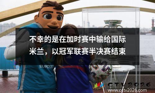 不幸的是在加时赛中输给国际米兰，以冠军联赛半决赛结束