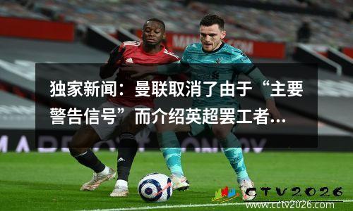 独家新闻：曼联取消了由于“主要警告信号”而介绍英超罢工者的计划