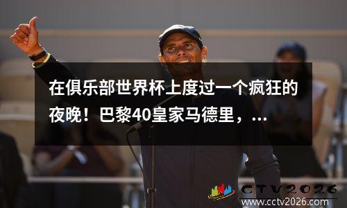 在俱乐部世界杯上度过一个疯狂的夜晚！巴黎40皇家马德里，姆巴佩很尴尬，决赛对阵:英超联赛vs. Ligue 1