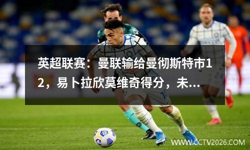 英超联赛：曼联输给曼彻斯特市12，易卜拉欣莫维奇得分，未能挽救他的进球，德·布鲁恩（de Bruyne）通过