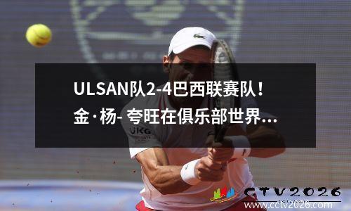 ULSAN队2-4巴西联赛队！金·杨- 夸旺在俱乐部世界杯早期被淘汰，冯小召回无法击败拜仁