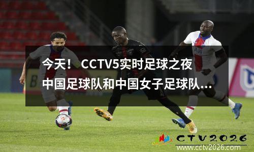 今天！ CCTV5实时足球之夜中国足球队和中国女子足球队东亚杯摘要，腾讯转移到NBA