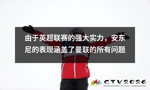 由于英超联赛的强大实力，安东尼的表现涵盖了曼联的所有问题