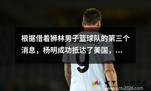 根据借着狮林男子篮球队的第三个消息，杨明成功抵达了美国，Wugo加入了NBA，张Zhenlin的受伤得到了更新。