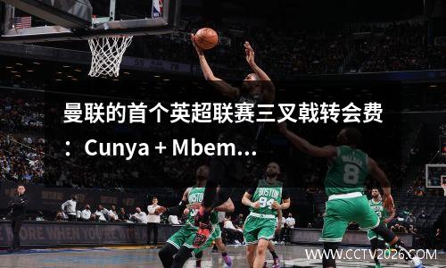 曼联的首个英超联赛三叉戟转会费：Cunya + Mbemo + Hoylen以2.27亿