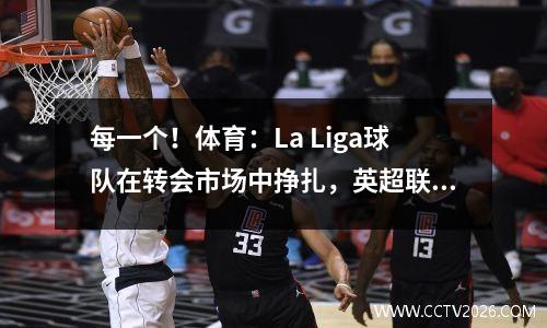 每一个！体育：La Liga球队在转会市场中挣扎，英超联赛的差距逐年扩大