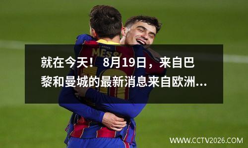 就在今天！ 8月19日，来自巴黎和曼城的最新消息来自欧洲冠军联赛