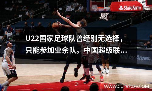U22国家足球队曾经别无选择，只能参加业余队。中国超级联赛中的中国超级联赛水平真的不如苏联超级联赛好吗？